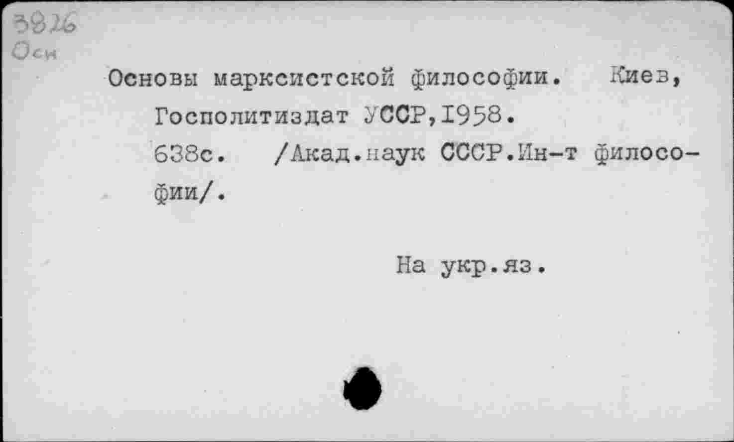 ﻿вс*
Основы марксистской философии. Киев, Госполитиздат УССР,1958.
638с. /Акад.наук СССР.Ин-т филосо фии/.
На укр.яз.